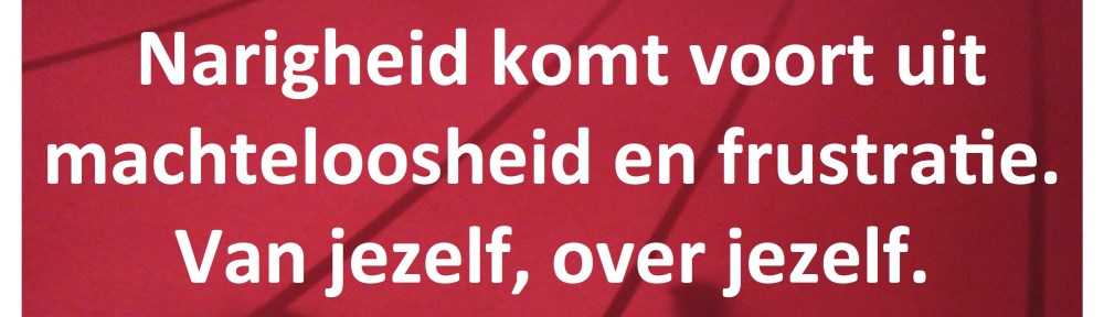 narigheid komt voort uit machteloosheid en frustratie van jezelf over jezelf
